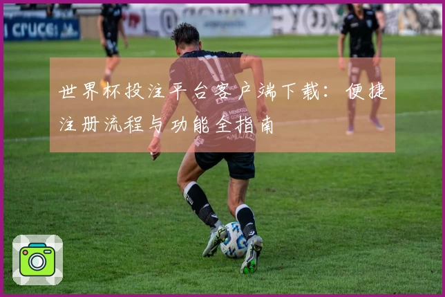 世界杯投注平台客户端下载：便捷注册流程与功能全指南