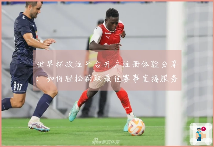 世界杯投注平台开户注册体验分享:如何轻松获取最佳赛事直播服务