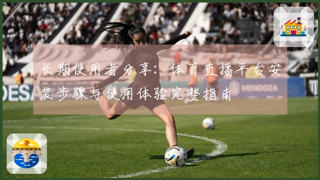 长期使用者分享：体育直播平台安装步骤与使用体验完整指南