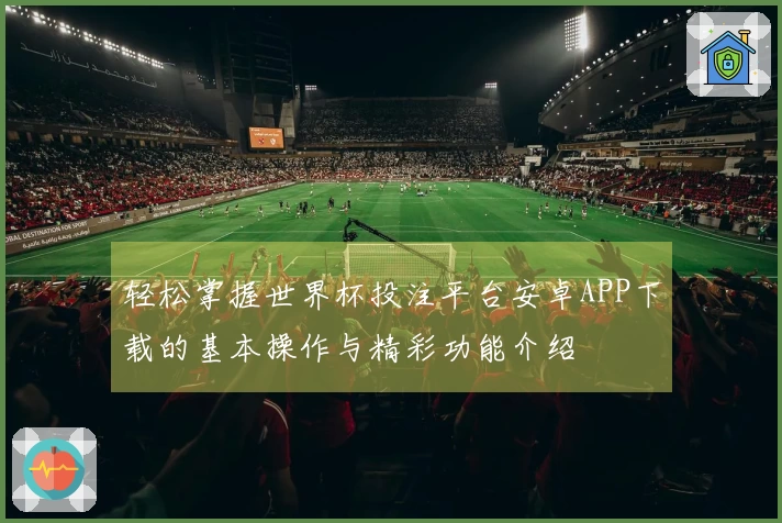 轻松掌握世界杯投注平台安卓APP下载的基本操作与精彩功能介绍