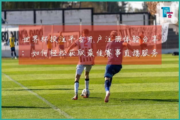 世界杯投注平台开户注册体验分享：如何轻松获取最佳赛事直播服务