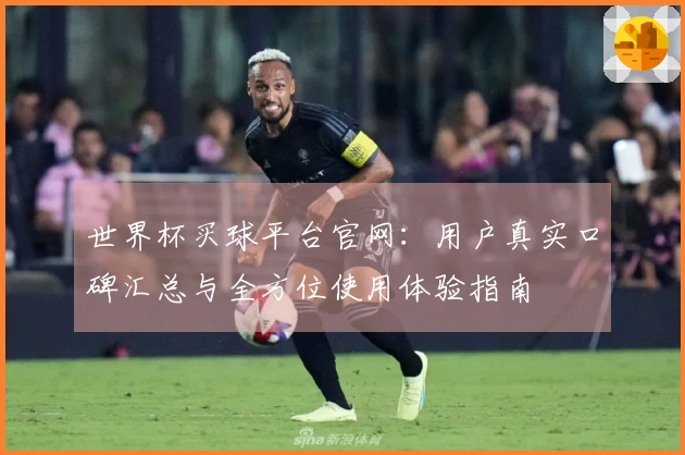 世界杯买球平台官网：用户真实口碑汇总与全方位使用体验指南
