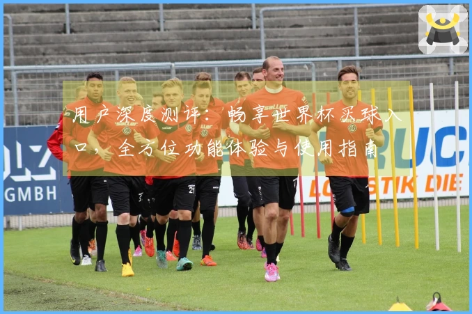 用户深度测评：畅享世界杯买球入口，全方位功能体验与使用指南