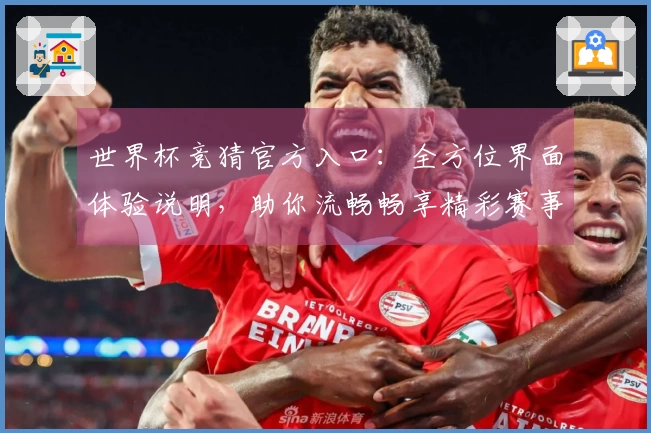 世界杯竞猜官方入口：全方位界面体验说明，助你流畅畅享精彩赛事