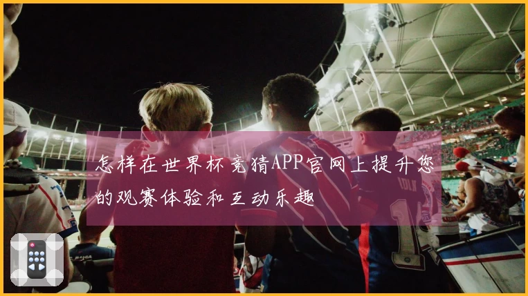 怎样在世界杯竞猜APP官网上提升您的观赛体验和互动乐趣