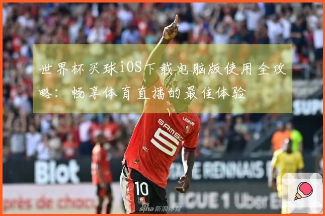 世界杯买球iOS下载电脑版使用全攻略：畅享体育直播的最佳体验