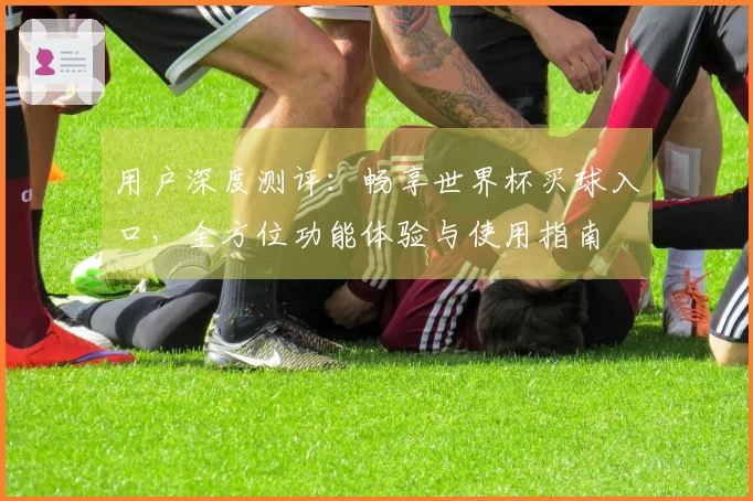 用户深度测评：畅享世界杯买球入口，全方位功能体验与使用指南