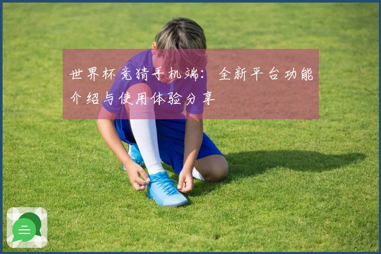 世界杯竞猜手机端：全新平台功能介绍与使用体验分享