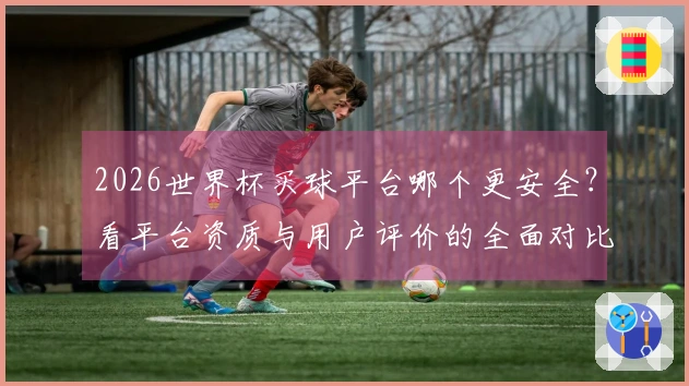 2026世界杯买球平台哪个更安全？看平台资质与用户评价的全面对比