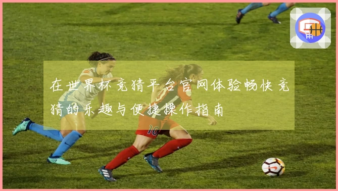 在世界杯竞猜平台官网体验畅快竞猜的乐趣与便捷操作指南