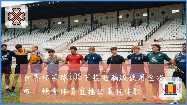 世界杯买球iOS下载电脑版使用全攻略：畅享体育直播的最佳体验