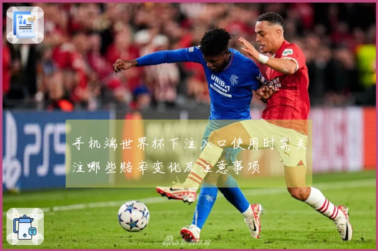 手机端世界杯下注入口使用时需关注哪些赔率变化及注意事项