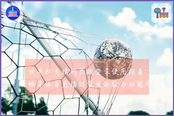 世界杯竞猜网页版登录使用指南：畅享体育直播的最佳体验与功能介绍