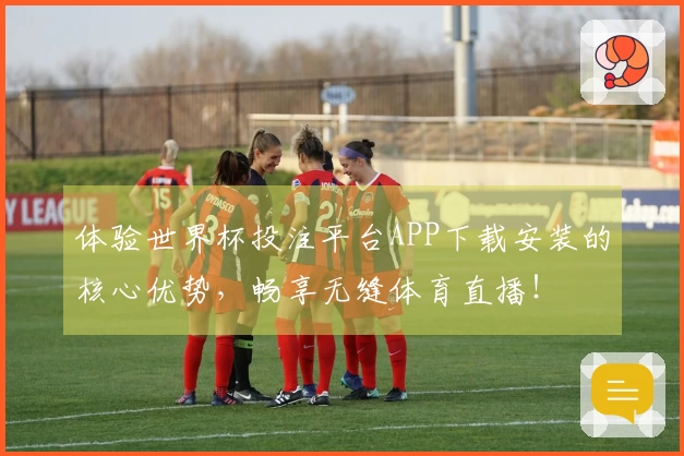 体验世界杯投注平台APP下载安装的核心优势，畅享无缝体育直播！