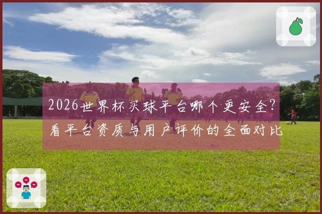 2026世界杯买球平台哪个更安全?看平台资质与用户评价的全面对比
