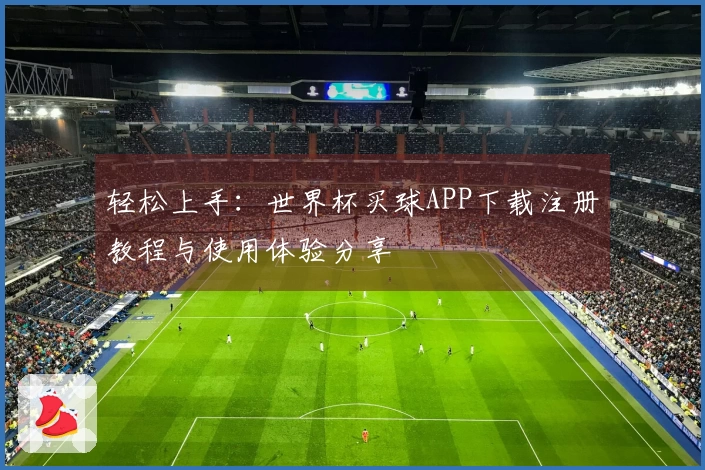 轻松上手：世界杯买球APP下载注册教程与使用体验分享