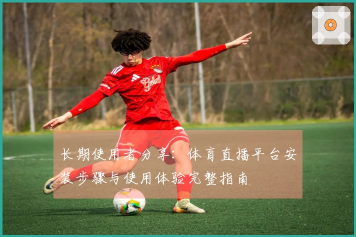 长期使用者分享:体育直播平台安装步骤与使用体验完整指南