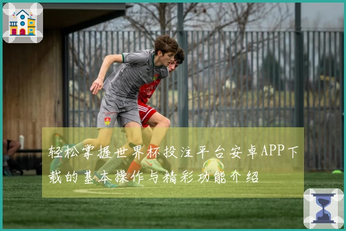 轻松掌握世界杯投注平台安卓APP下载的基本操作与精彩功能介绍