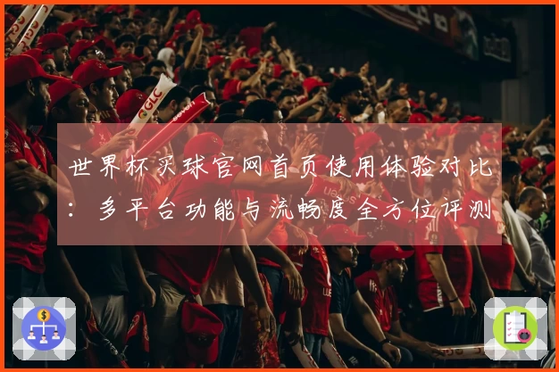 世界杯买球官网首页使用体验对比：多平台功能与流畅度全方位评测