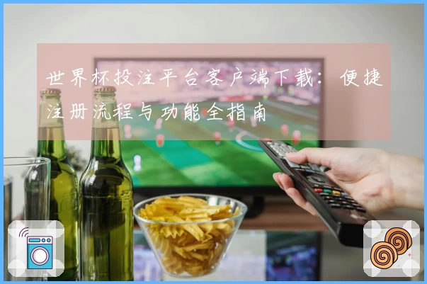 世界杯投注平台客户端下载：便捷注册流程与功能全指南
